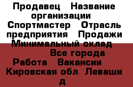 Продавец › Название организации ­ Спортмастер › Отрасль предприятия ­ Продажи › Минимальный оклад ­ 12 000 - Все города Работа » Вакансии   . Кировская обл.,Леваши д.